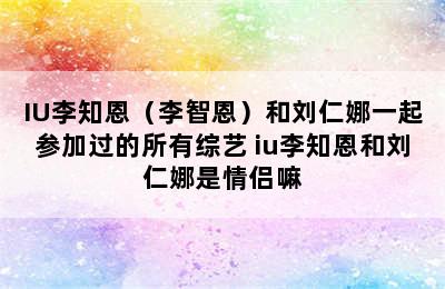 IU李知恩（李智恩）和刘仁娜一起参加过的所有综艺 iu李知恩和刘仁娜是情侣嘛